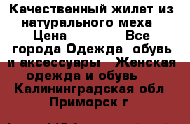 Качественный жилет из натурального меха › Цена ­ 15 000 - Все города Одежда, обувь и аксессуары » Женская одежда и обувь   . Калининградская обл.,Приморск г.